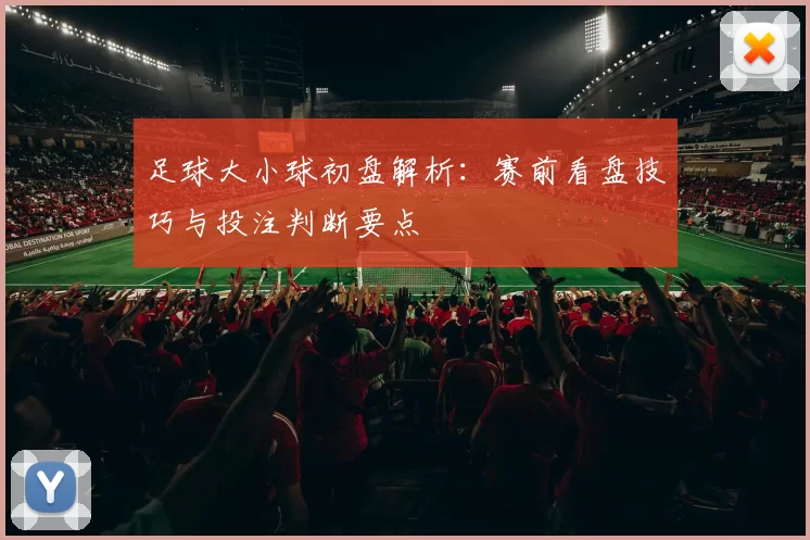 足球大小球初盘解析：赛前看盘技巧与投注判断要点