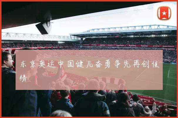 东京奥运中国健儿奋勇争先再创佳绩