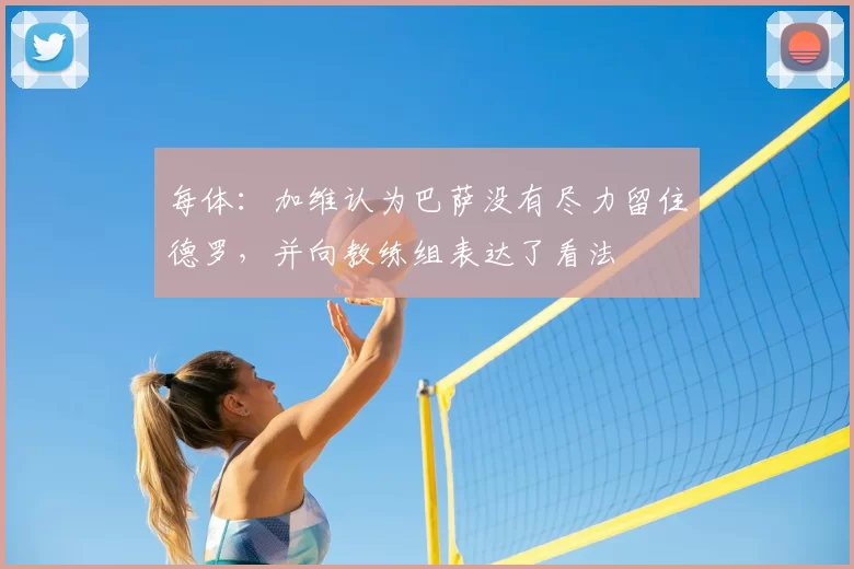 每体：加维认为巴萨没有尽力留住德罗，并向教练组表达了看法