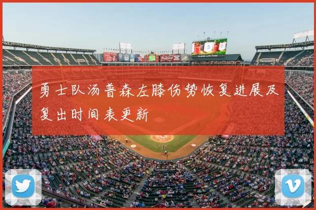 勇士队汤普森左膝伤势恢复进展及复出时间表更新