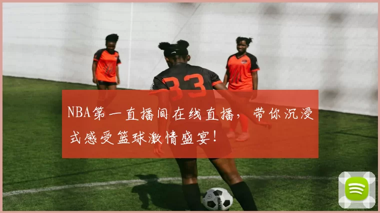 NBA第一直播间在线直播，带你沉浸式感受篮球激情盛宴！