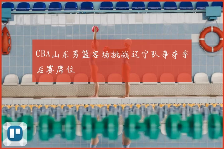 CBA山东男篮客场挑战辽宁队争夺季后赛席位