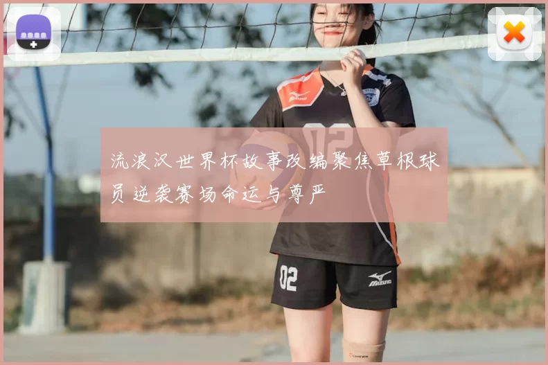 流浪汉世界杯故事改编聚焦草根球员逆袭赛场命运与尊严