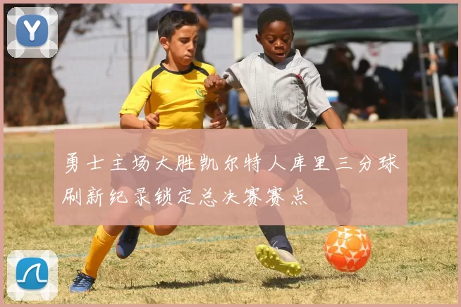 勇士主场大胜凯尔特人库里三分球刷新纪录锁定总决赛赛点