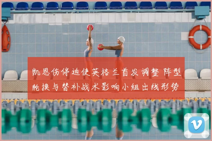 凯恩伤停迫使英格兰首发调整 阵型轮换与替补战术影响小组出线形势
