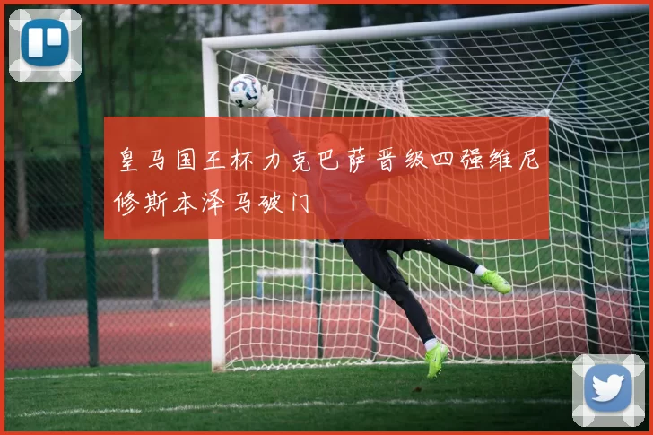 皇马国王杯力克巴萨晋级四强维尼修斯本泽马破门