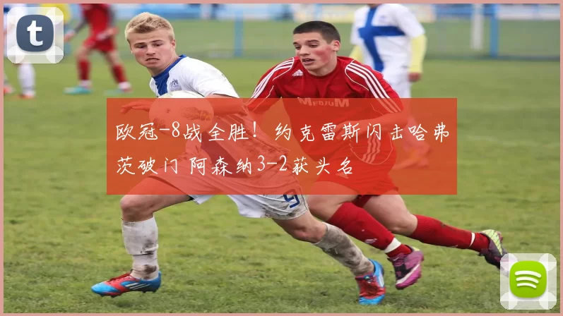 欧冠-8战全胜！约克雷斯闪击哈弗茨破门 阿森纳3-2获头名