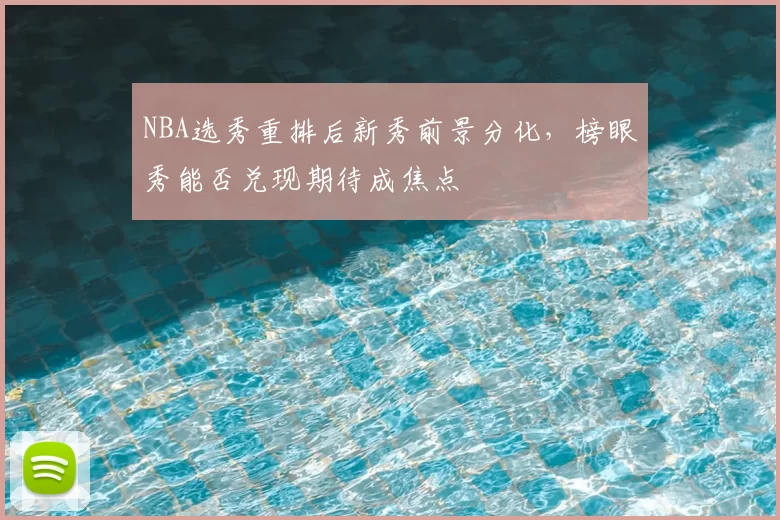 NBA选秀重排后新秀前景分化，榜眼秀能否兑现期待成焦点