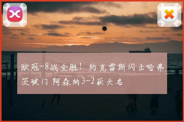 欧冠-8战全胜！约克雷斯闪击哈弗茨破门 阿森纳3-2获头名