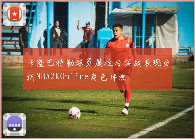 卡隆巴特勒球员属性与实战表现分析NBA2KOnline角色评测