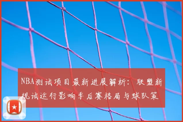 NBA测试项目最新进展解析：联盟新规试运行影响季后赛格局与球队策略