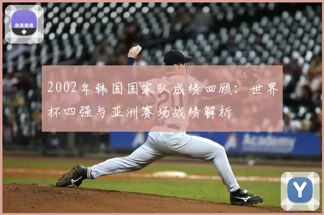 2002年韩国国家队成绩回顾：世界杯四强与亚洲赛场战绩解析