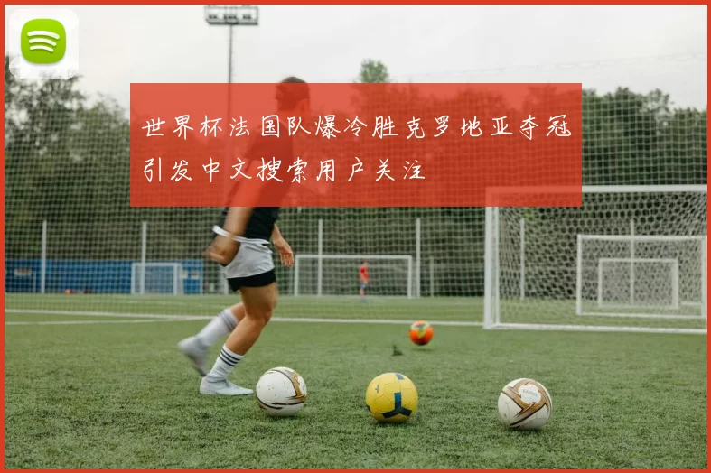 世界杯法国队爆冷胜克罗地亚夺冠引发中文搜索用户关注