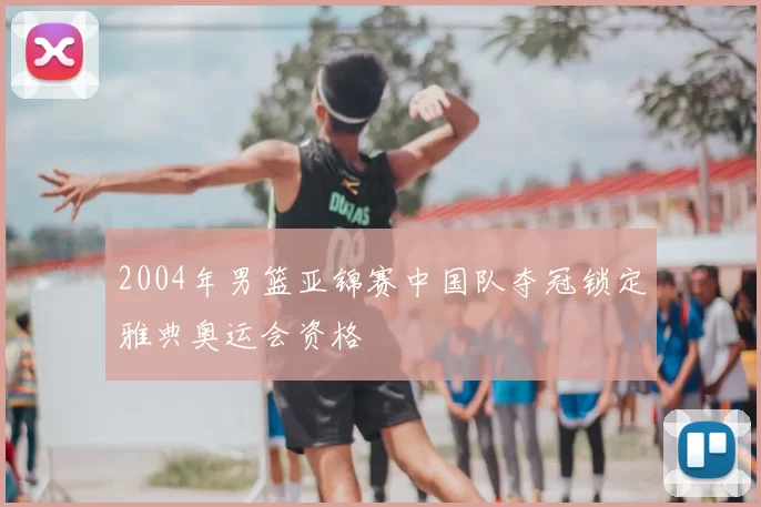 2004年男篮亚锦赛中国队夺冠锁定雅典奥运会资格