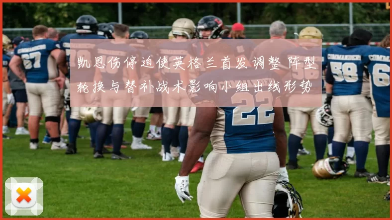 凯恩伤停迫使英格兰首发调整 阵型轮换与替补战术影响小组出线形势