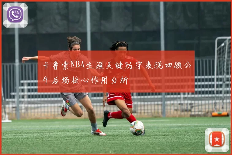卡鲁索NBA生涯关键防守表现回顾公牛后场核心作用分析
