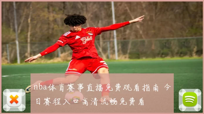 nba体育赛事直播免费观看指南 今日赛程入口高清流畅免费看