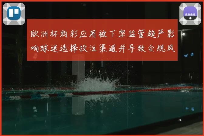 欧洲杯购彩应用被下架监管趋严影响球迷选择投注渠道并导致合规风险凸显