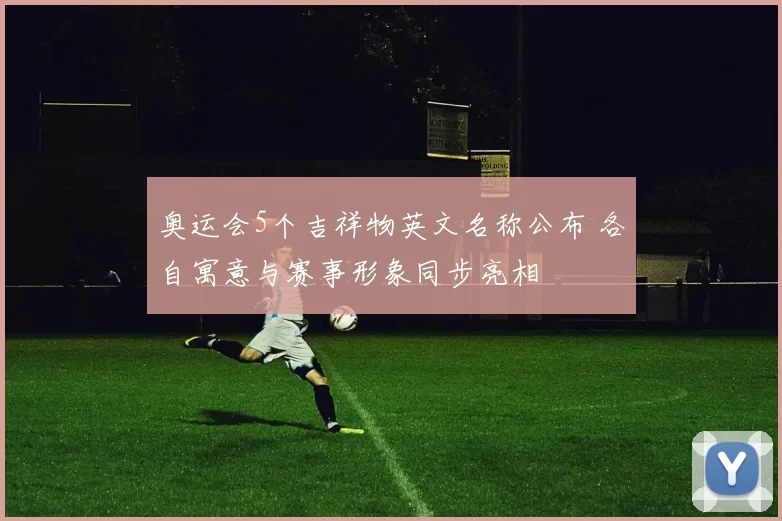 奥运会5个吉祥物英文名称公布 各自寓意与赛事形象同步亮相