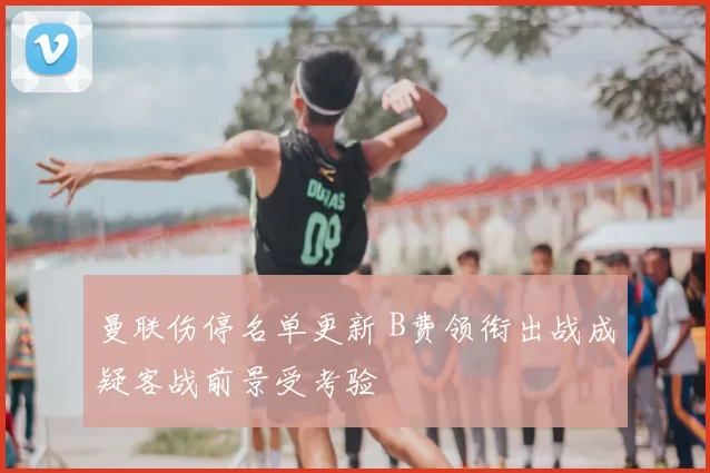 曼联伤停名单更新 B费领衔出战成疑客战前景受考验