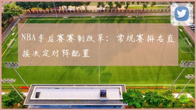 NBA季后赛赛制改革：常规赛排名直接决定对阵配置