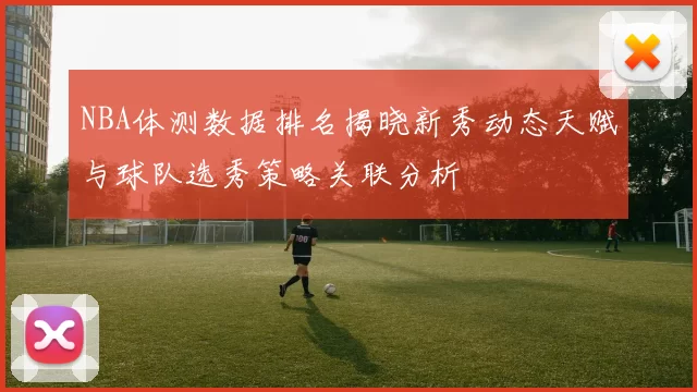 NBA体测数据排名揭晓新秀动态天赋与球队选秀策略关联分析