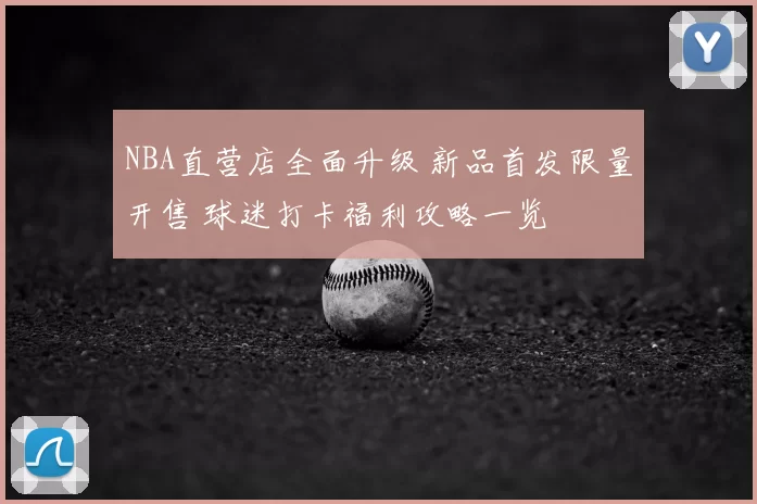 NBA直营店全面升级 新品首发限量开售 球迷打卡福利攻略一览