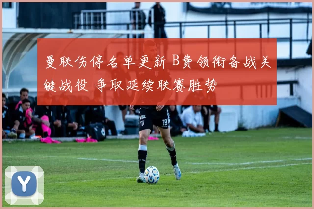 曼联伤停名单更新 B费领衔备战关键战役 争取延续联赛胜势